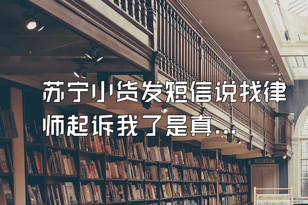 苏宁小货发短信说找律师起诉我了是真的吗