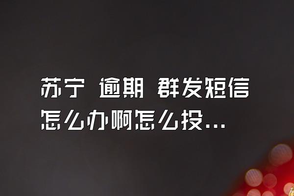 苏宁 逾期 群发短信怎么办啊怎么投诉他