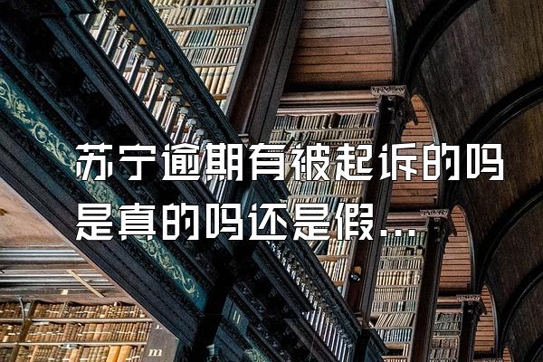 苏宁逾期有被起诉的吗是真的吗还是假的呀