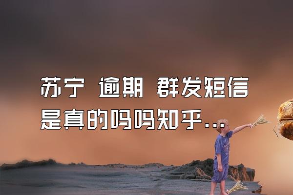 苏宁 逾期 群发短信是真的吗吗知乎视频