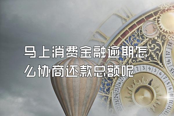 马上消费金融逾期怎么协商还款总额呢