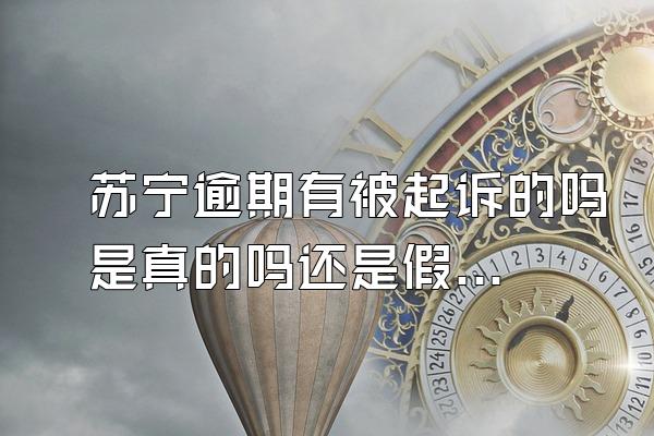 苏宁逾期有被起诉的吗是真的吗还是假的啊