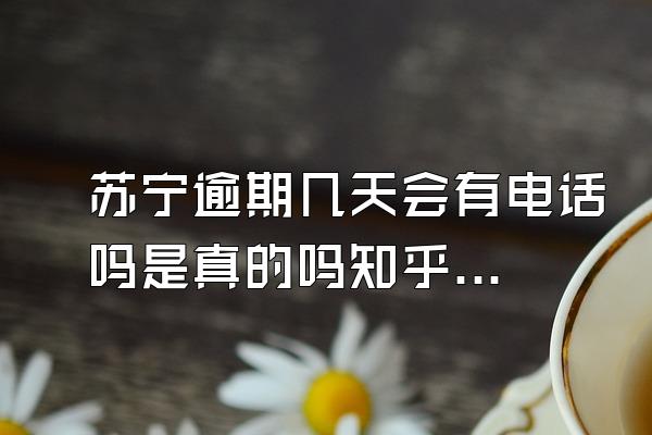 苏宁逾期几天会有电话吗是真的吗知乎回答