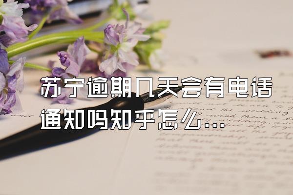 苏宁逾期几天会有电话通知吗知乎怎么回答