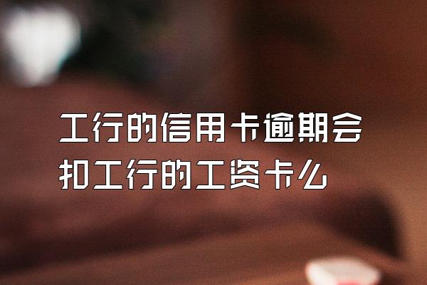 工行的信用卡逾期会扣工行的工资卡么
