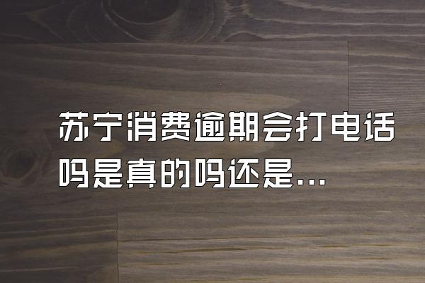 苏宁消费逾期会打电话吗是真的吗还是假的