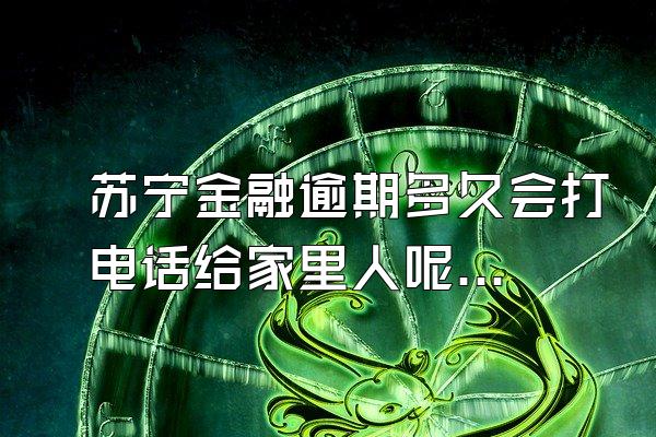 苏宁金融逾期多久会打电话给家里人呢知乎