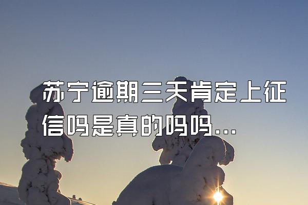 苏宁逾期三天肯定上征信吗是真的吗吗知乎