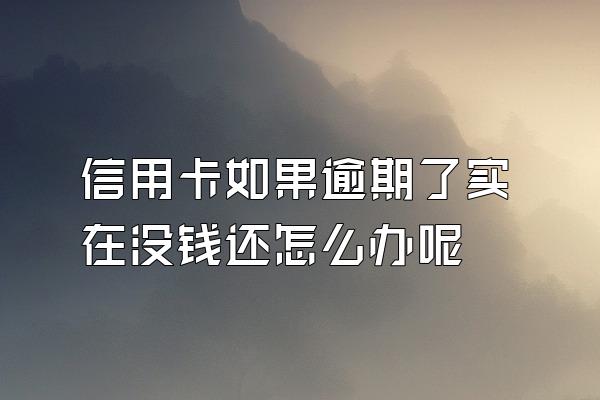 信用卡如果逾期了实在没钱还怎么办呢