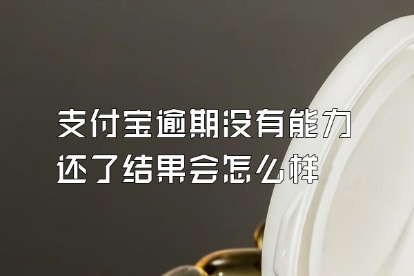 支付宝逾期没有能力还了结果会怎么样