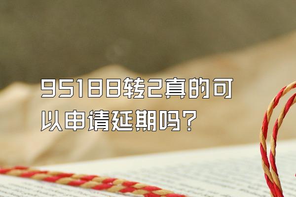 95188转2真的可以申请延期吗?