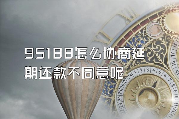 95188怎么协商延期还款不同意呢