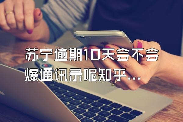 苏宁逾期10天会不会爆通讯录呢知乎文章