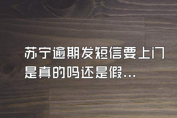 苏宁逾期发短信要上门是真的吗还是假的呀