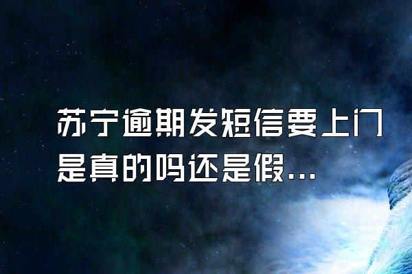 苏宁逾期发短信要上门是真的吗还是假的呢