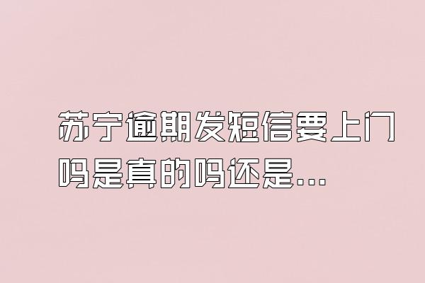 苏宁逾期发短信要上门吗是真的吗还是假的