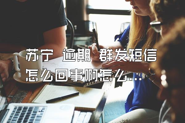 苏宁 逾期 群发短信怎么回事啊怎么解决