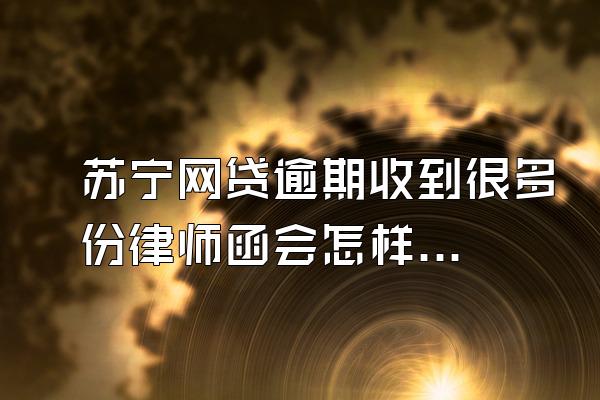 苏宁网贷逾期收到很多份律师函会怎样呢?
