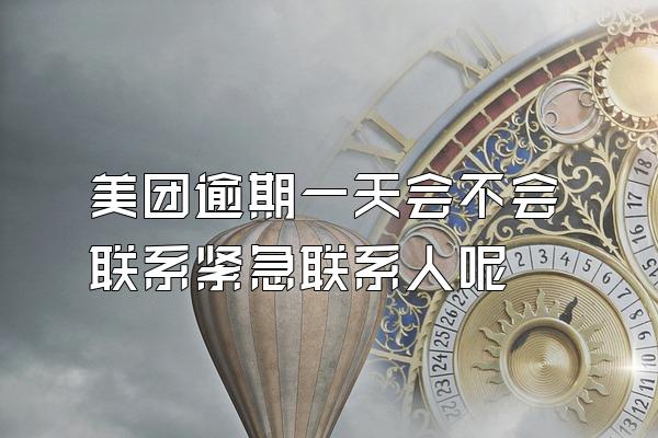 美团逾期一天会不会联系紧急联系人呢