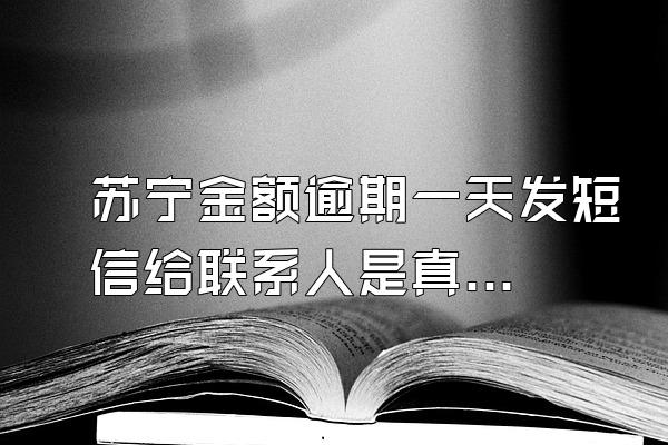 苏宁金额逾期一天发短信给联系人是真的吗