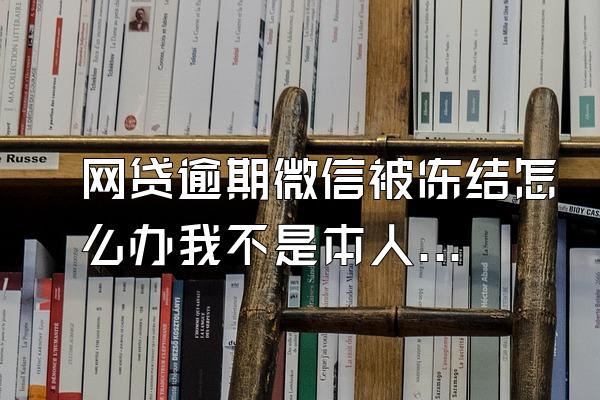 网贷逾期微信被冻结怎么办我不是本人微信