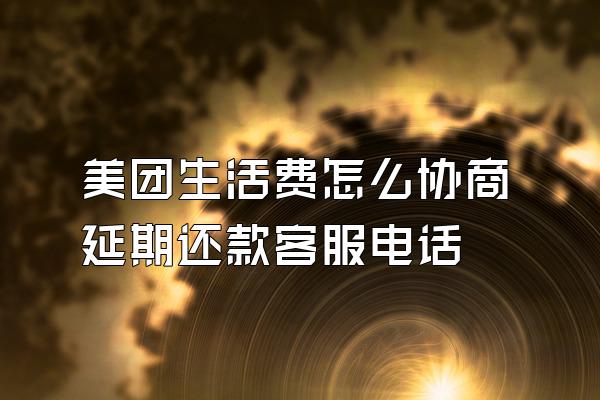 美团生活费怎么协商延期还款客服电话