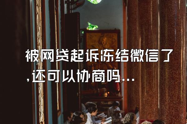 被网贷起诉冻结微信了,还可以协商吗知乎