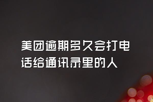 美团逾期多久会打电话给通讯录里的人