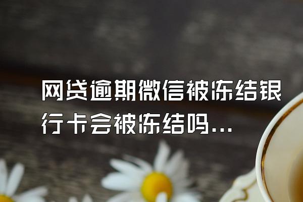 网贷逾期微信被冻结银行卡会被冻结吗知乎