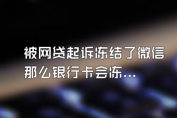 被网贷起诉冻结了微信那么银行卡会冻结吗