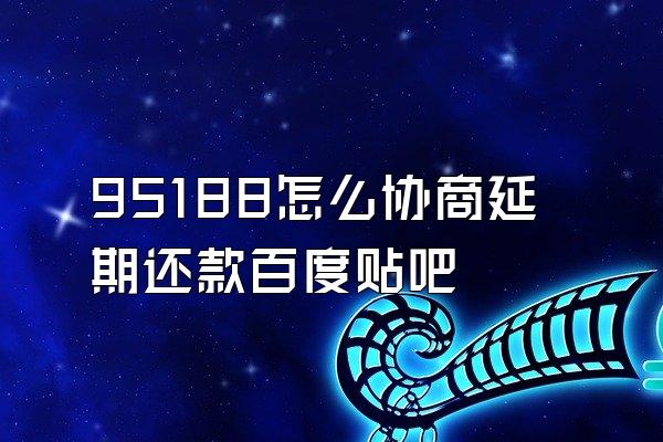 95188怎么协商延期还款百度贴吧