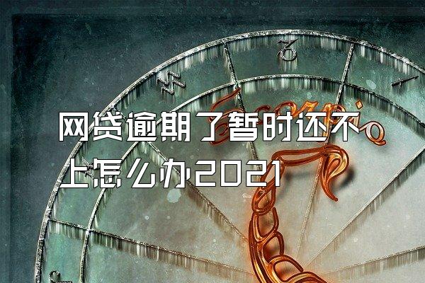 网贷逾期了暂时还不上怎么办2021