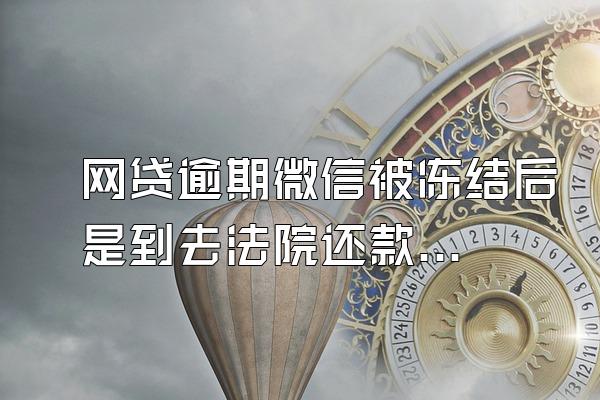 网贷逾期微信被冻结后是到去法院还款吗?