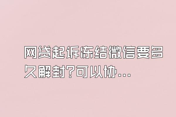 网贷起诉冻结微信要多久解封?可以协商吗