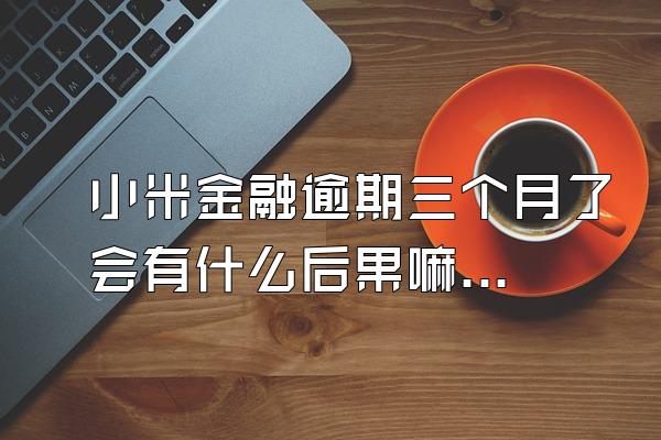小米金融逾期三个月了会有什么后果嘛知乎