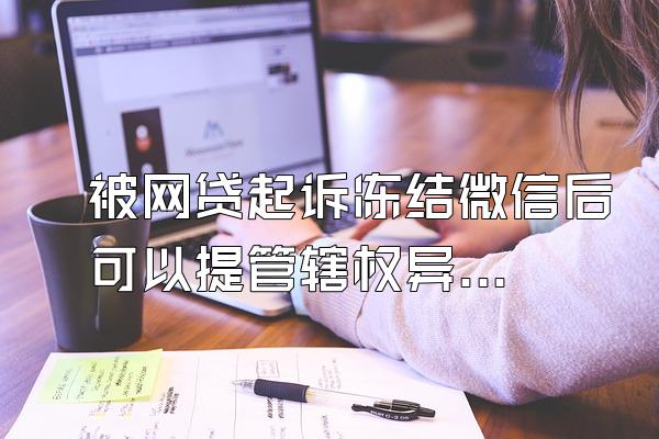 被网贷起诉冻结微信后可以提管辖权异议吗
