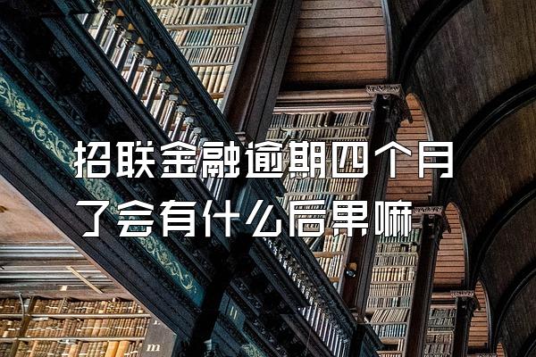 招联金融逾期四个月了会有什么后果嘛
