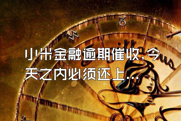 小米金融逾期催收,今天之内必须还上款吗