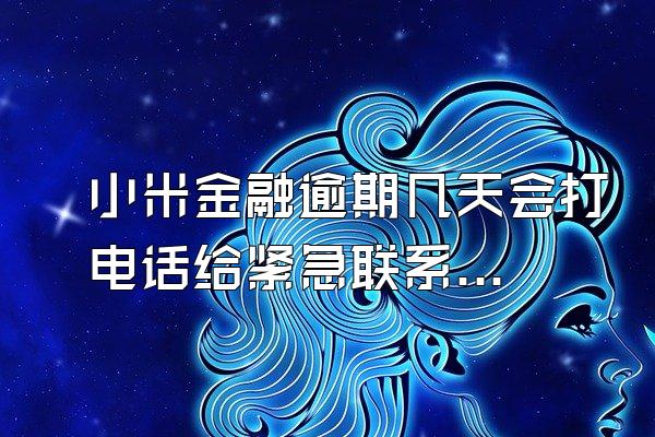 小米金融逾期几天会打电话给紧急联系人吗