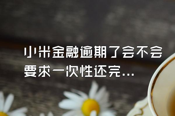 小米金融逾期了会不会要求一次性还完本金