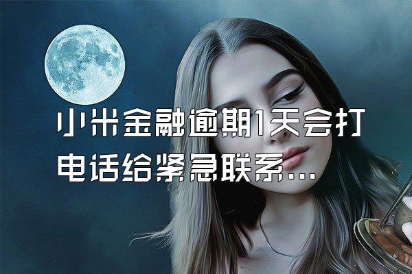小米金融逾期1天会打电话给紧急联系人么