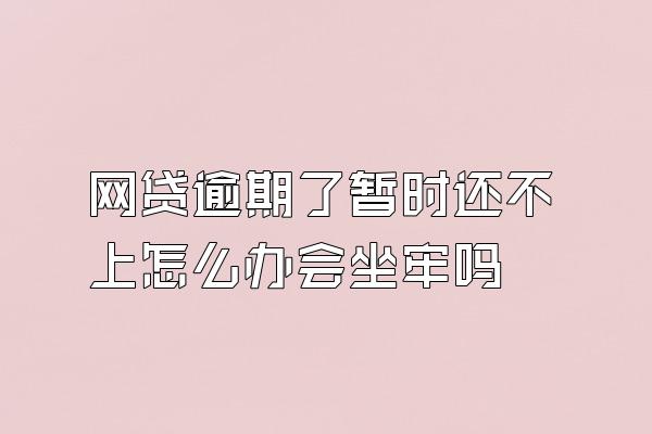 网贷逾期了暂时还不上怎么办会坐牢吗