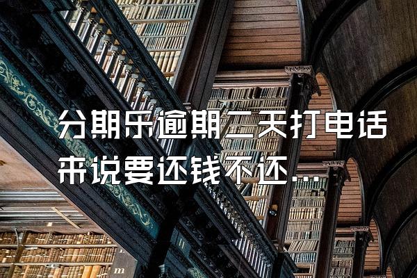 分期乐逾期二天打电话来说要还钱不还上报