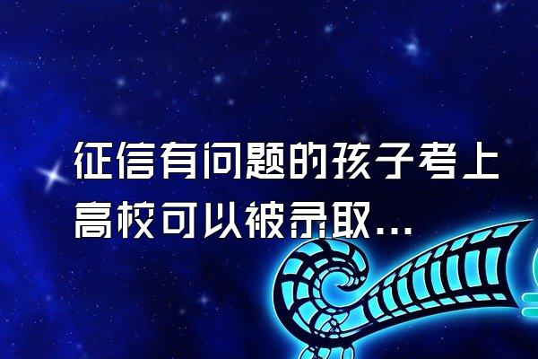 征信有问题的孩子考上高校可以被录取吗?