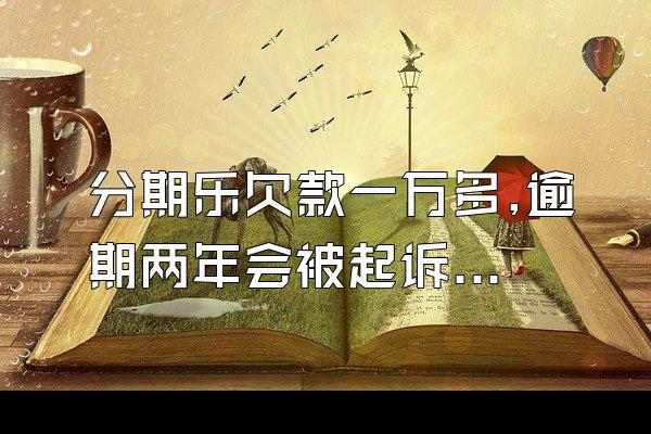 分期乐欠款一万多,逾期两年会被起诉嘛?