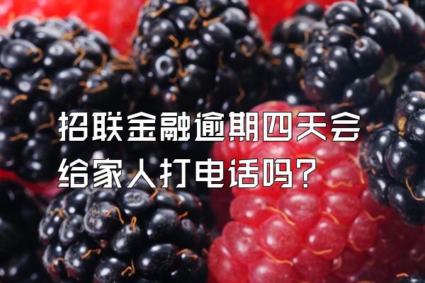 招联金融逾期四天会给家人打电话吗?