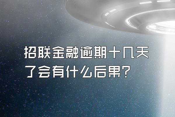招联金融逾期十几天了会有什么后果?