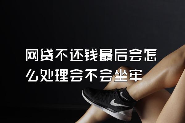 网贷不还钱最后会怎么处理会不会坐牢