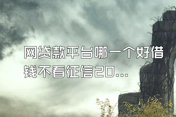 网贷款平台哪一个好借钱不看征信2022