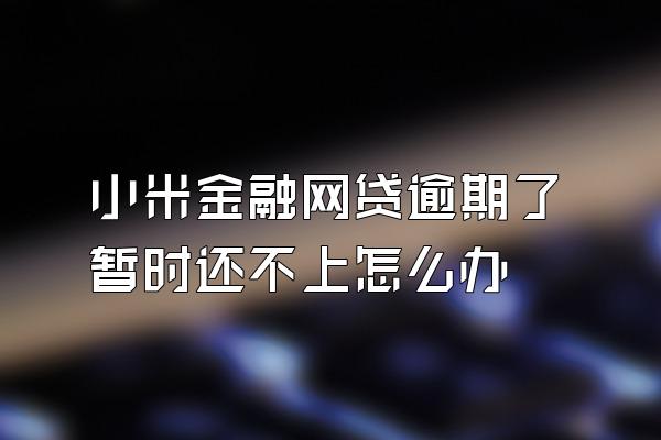 小米金融网贷逾期了暂时还不上怎么办